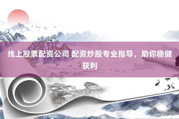 线上股票配资公司 配资炒股专业指导，助你稳健获利