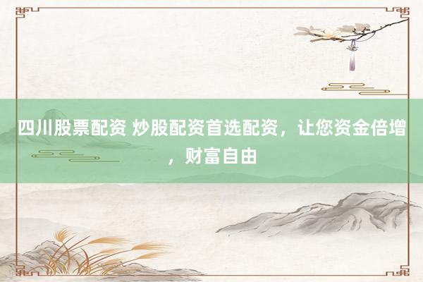 四川股票配资 炒股配资首选配资，让您资金倍增，财富自由