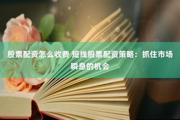 股票配资怎么收费 短线股票配资策略：抓住市场瞬息的机会