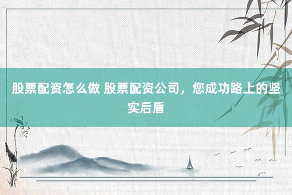 股票配资怎么做 股票配资公司，您成功路上的坚实后盾