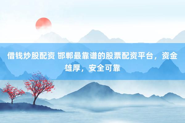 借钱炒股配资 邯郸最靠谱的股票配资平台，资金雄厚，安全可靠
