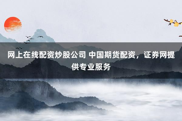 网上在线配资炒股公司 中国期货配资，证券网提供专业服务