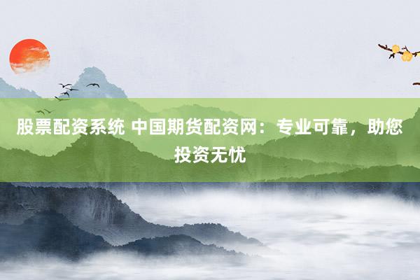 股票配资系统 中国期货配资网：专业可靠，助您投资无忧