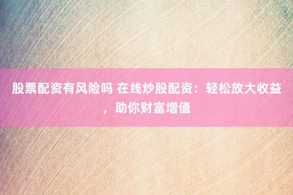股票配资有风险吗 在线炒股配资：轻松放大收益，助你财富增值