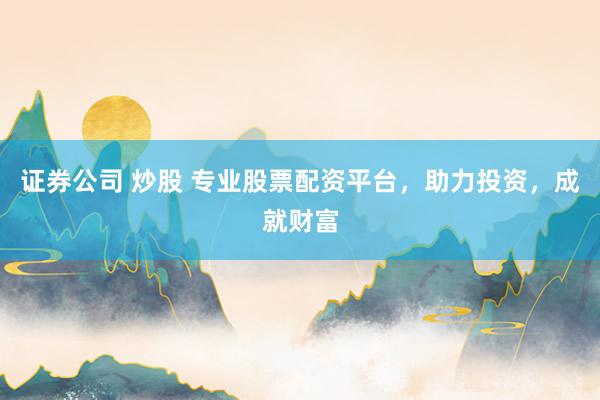 证券公司 炒股 专业股票配资平台，助力投资，成就财富