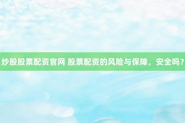 炒股股票配资官网 股票配资的风险与保障，安全吗？