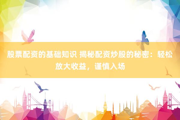 股票配资的基础知识 揭秘配资炒股的秘密：轻松放大收益，谨慎入场