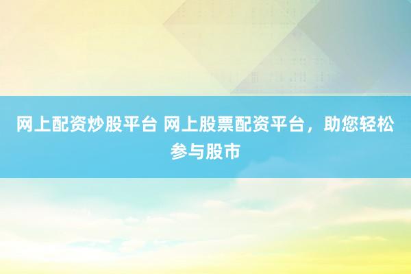 网上配资炒股平台 网上股票配资平台，助您轻松参与股市