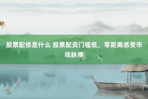股票配债是什么 股票配资门槛低，零距离感受市场脉搏