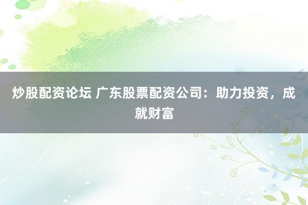 炒股配资论坛 广东股票配资公司：助力投资，成就财富